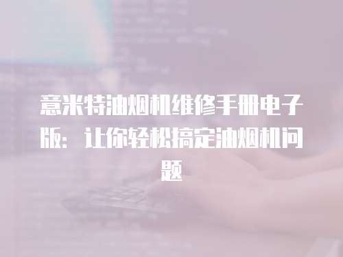 意米特油煙機維修手冊電子版：讓你輕松搞定油煙機問題