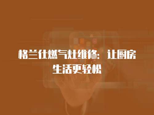 格蘭仕燃氣灶維修：讓廚房生活更輕松