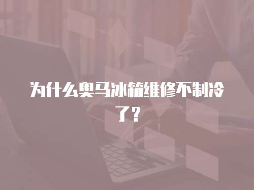 為什么奧馬冰箱維修不制冷了？