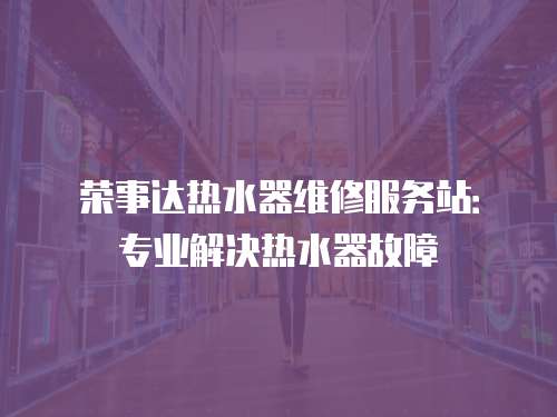 榮事達熱水器維修服務站：專業解決熱水器故障