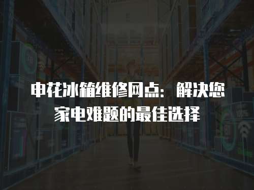 申花冰箱維修網點：解決您家電難題的最佳選擇