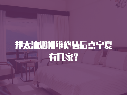 邦太油煙機維修售后點寧夏有幾家？