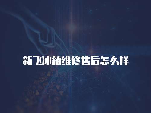 新飛冰箱維修售后怎么樣