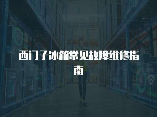 西門子冰箱常見故障維修指南