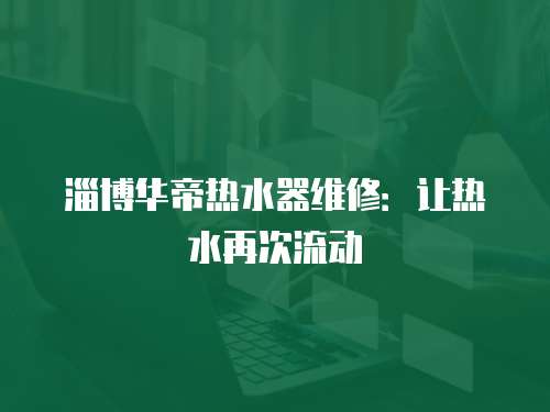 淄博華帝熱水器維修：讓熱水再次流動