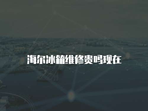 海爾冰箱維修貴嗎現在