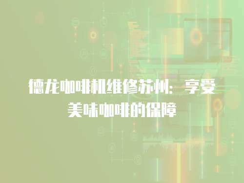 德龍咖啡機維修蘇州：享受美味咖啡的保障