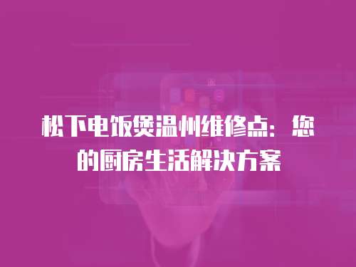 松下電飯煲溫州維修點：您的廚房生活解決方案