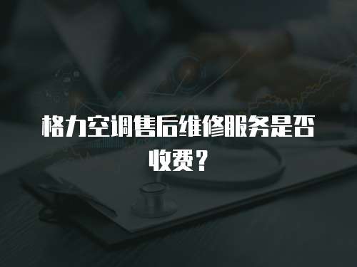 格力空調售后維修服務是否收費？