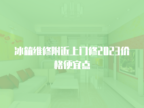 冰箱維修附近上門修2023價格便宜點