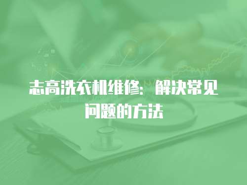 志高洗衣機維修：解決常見問題的方法