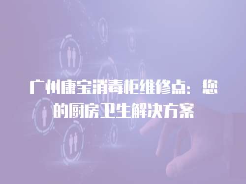 廣州康寶消毒柜維修點：您的廚房衛(wèi)生解決方案