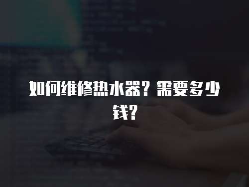 如何維修熱水器？需要多少錢？