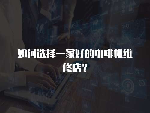 如何選擇一家好的咖啡機維修店？