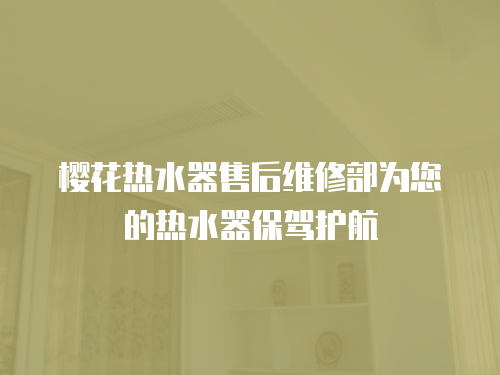 櫻花熱水器售后維修部為您的熱水器保駕護(hù)航