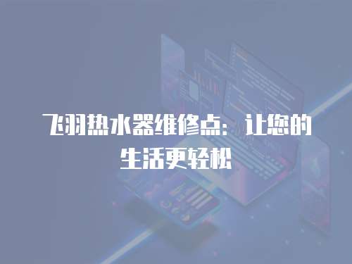 飛羽熱水器維修點：讓您的生活更輕松