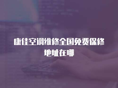 康佳空調(diào)維修全國免費保修地址在哪