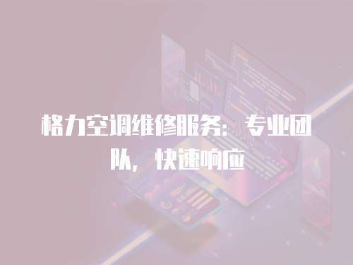 格力空調維修服務：專業團隊，快速響應