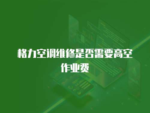 格力空調維修是否需要高空作業費