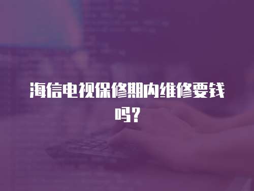 海信電視保修期內維修要錢嗎？