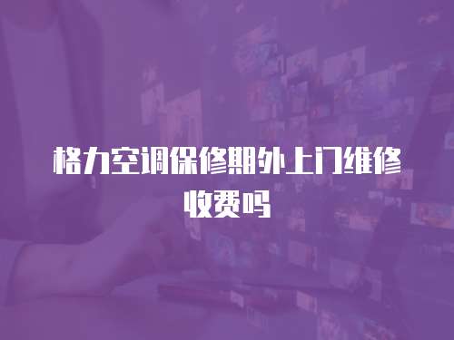 格力空調保修期外上門維修收費嗎