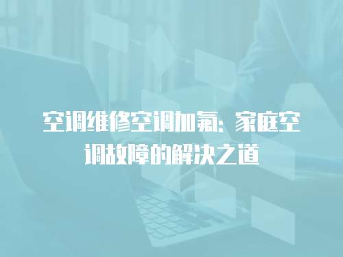 空調(diào)維修空調(diào)加氟: 家庭空調(diào)故障的解決之道