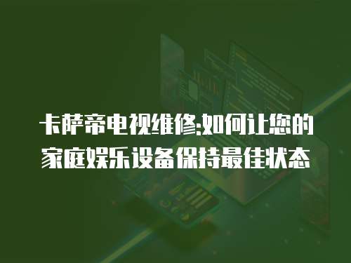 卡薩帝電視維修:如何讓您的家庭娛樂設備保持最佳狀態