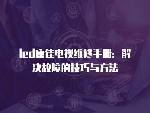 led康佳電視維修手冊：解決故障的技巧與方法