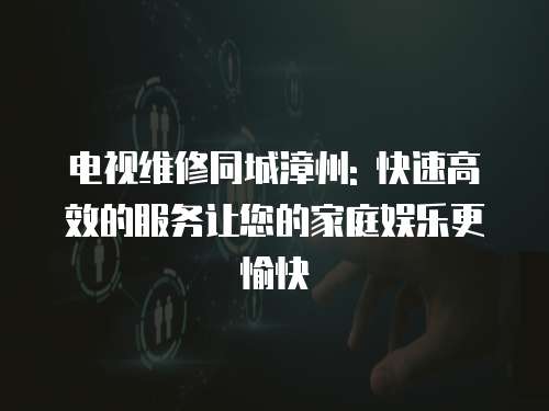 電視維修同城漳州: 快速高效的服務讓您的家庭娛樂更愉快