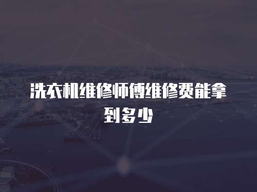 洗衣機(jī)維修師傅維修費(fèi)能拿到多少