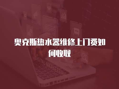 奧克斯熱水器維修上門費如何收取