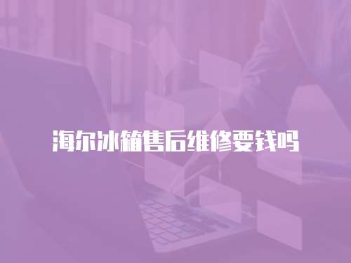 海爾冰箱售后維修要錢嗎