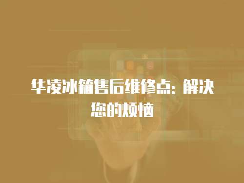 華凌冰箱售后維修點(diǎn): 解決您的煩惱