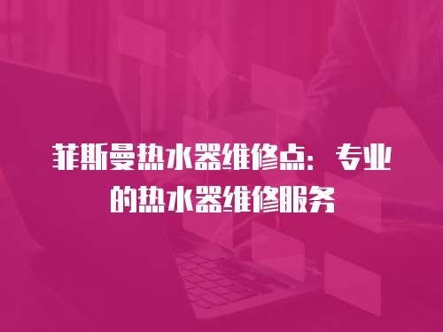 菲斯曼熱水器維修點：專業的熱水器維修服務