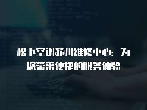 松下空調(diào)蘇州維修中心：為您帶來(lái)便捷的服務(wù)體驗(yàn)