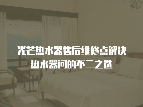 光芒熱水器售后維修點解決熱水器問的不二之選