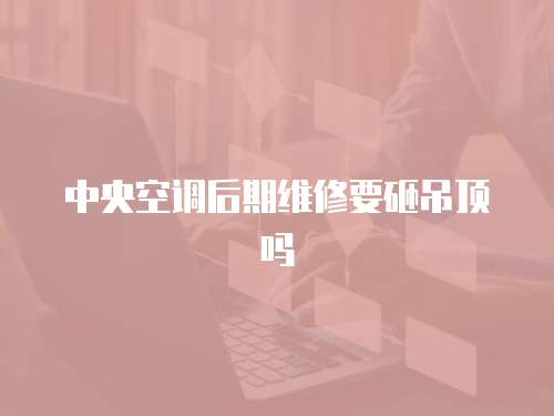 中央空調(diào)后期維修要砸吊頂嗎