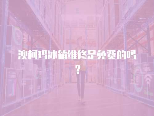 澳柯瑪冰箱維修是免費的嗎？