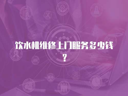 飲水機(jī)維修上門服務(wù)多少錢？