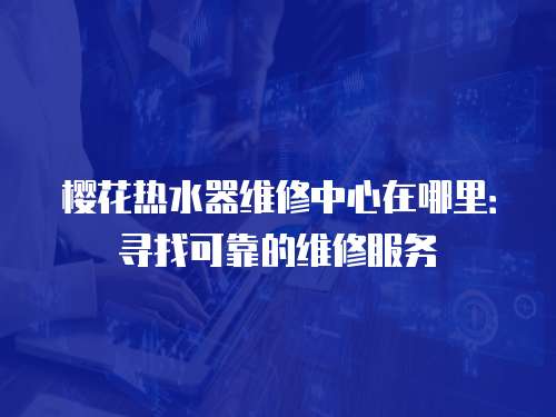 櫻花熱水器維修中心在哪里：尋找可靠的維修服務(wù)
