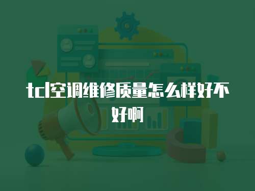 tcl空調(diào)維修質(zhì)量怎么樣好不好啊