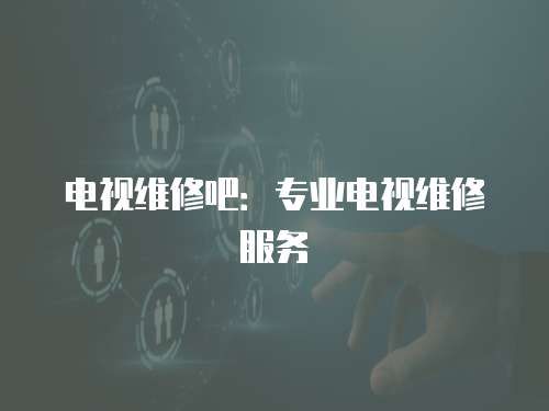 電視維修吧：專業(yè)電視維修服務(wù)