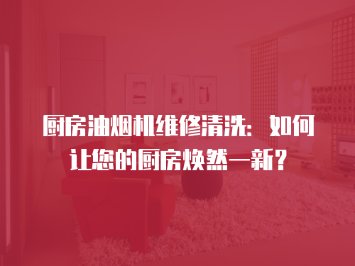 廚房油煙機維修清洗：如何讓您的廚房煥然一新？