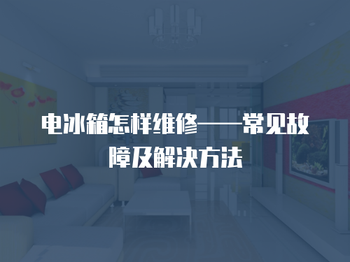 電冰箱怎樣維修——常見故障及解決方法