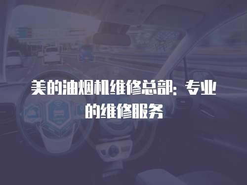 美的油煙機維修總部: 專業的維修服務