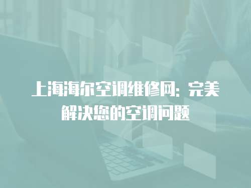 上海海爾空調維修網: 完美解決您的空調問題