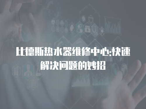 比德斯熱水器維修中心:快速解決問題的妙招