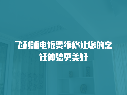 飛利浦電飯煲維修讓您的烹飪體驗更美好