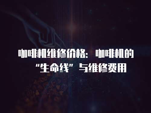 咖啡機維修價格：咖啡機的“生命線”與維修費用