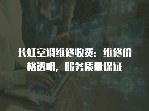 長虹空調維修收費：維修價格透明，服務質量保證